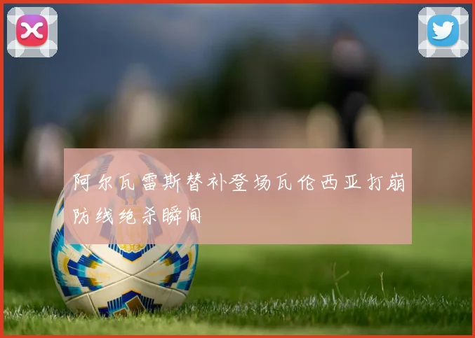 阿尔瓦雷斯替补登场瓦伦西亚打崩防线绝杀瞬间