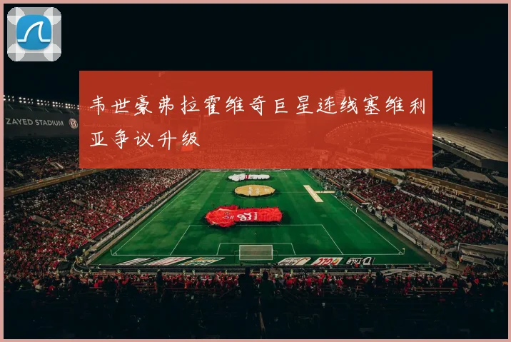 韦世豪弗拉霍维奇巨星连线塞维利亚争议升级
