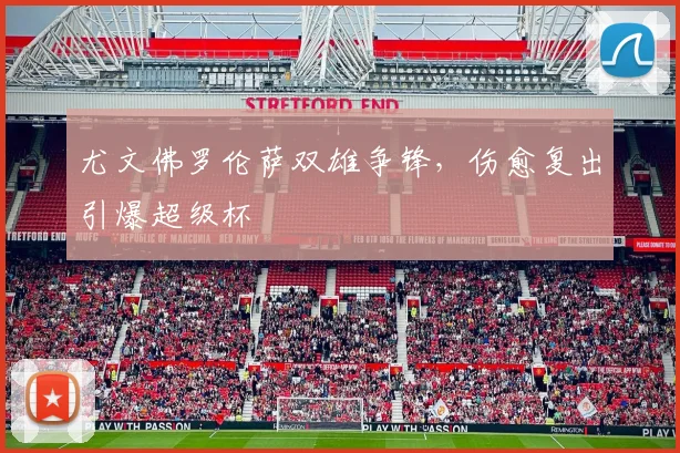 尤文佛罗伦萨双雄争锋，伤愈复出引爆超级杯
