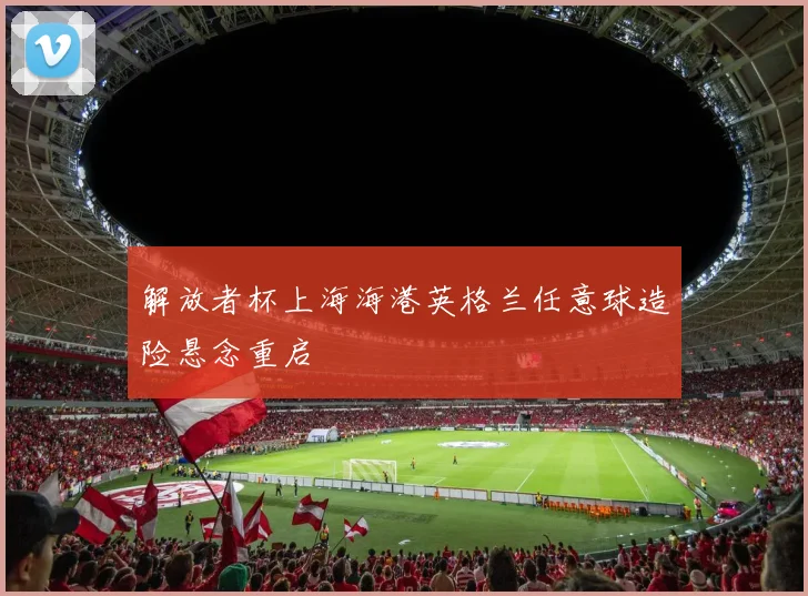 解放者杯上海海港英格兰任意球造险悬念重启