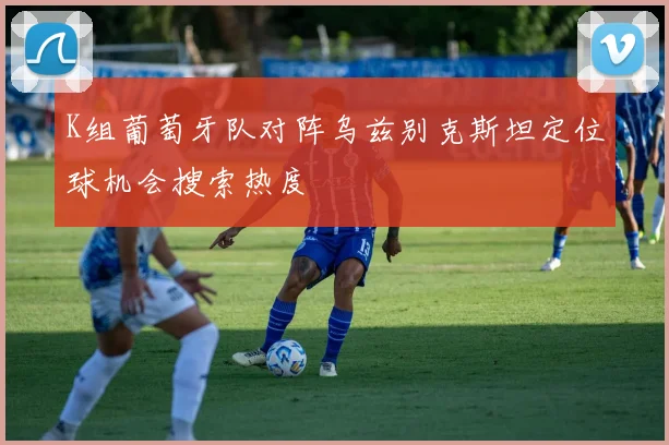 K组葡萄牙队对阵乌兹别克斯坦定位球机会搜索热度