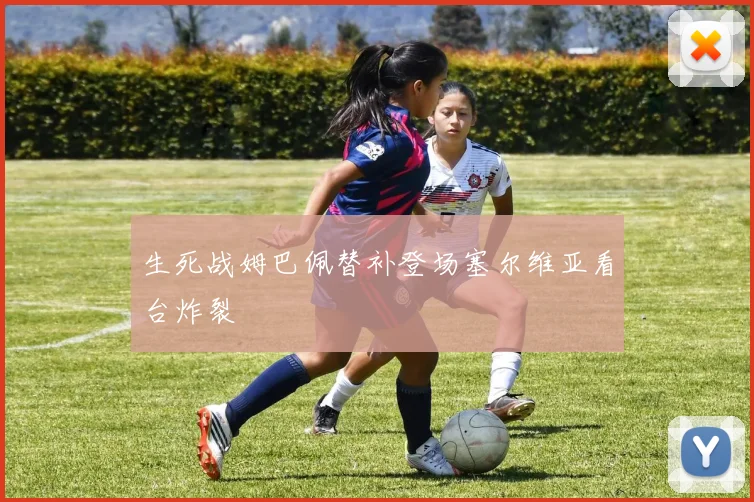 生死战姆巴佩替补登场塞尔维亚看台炸裂
