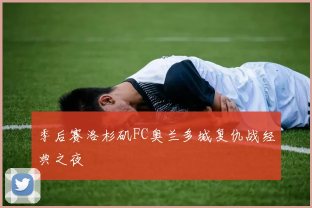季后赛洛杉矶FC奥兰多城复仇战经典之夜
