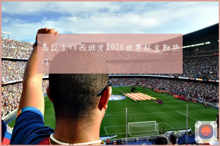 乌拉圭vs西班牙2026世界杯金靴热门