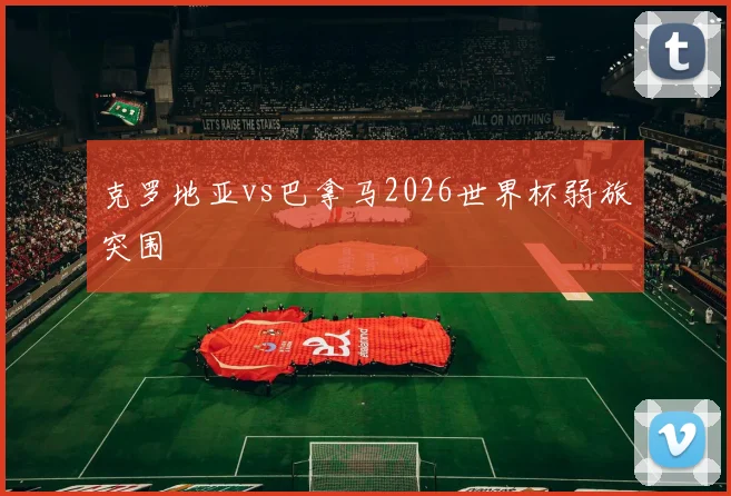 克罗地亚vs巴拿马2026世界杯弱旅突围