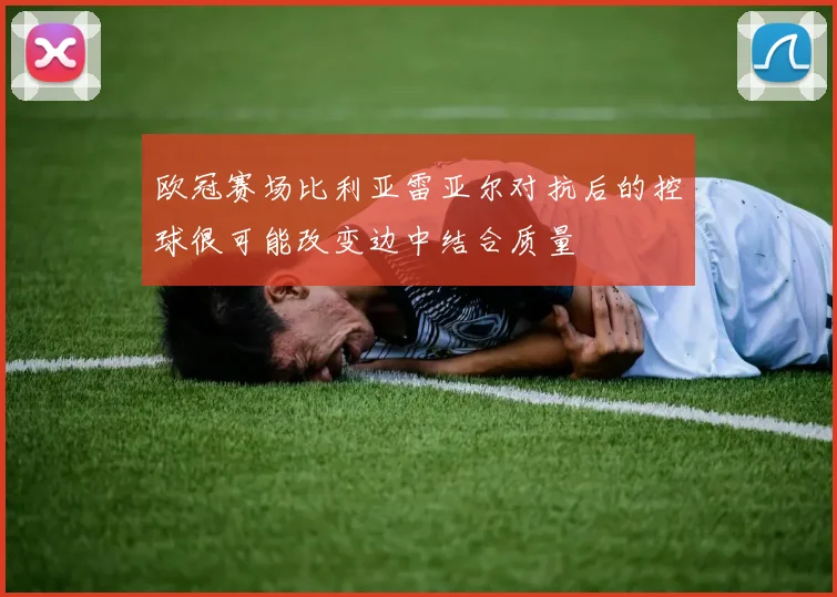 欧冠赛场比利亚雷亚尔对抗后的控球很可能改变边中结合质量