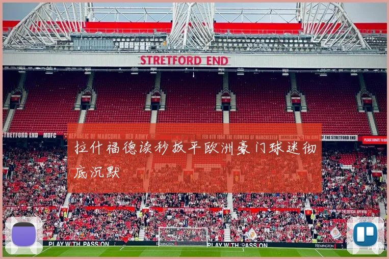 拉什福德读秒扳平欧洲豪门球迷彻底沉默