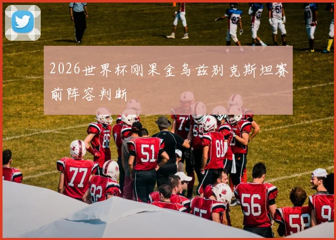 2026世界杯刚果金乌兹别克斯坦赛前阵容判断