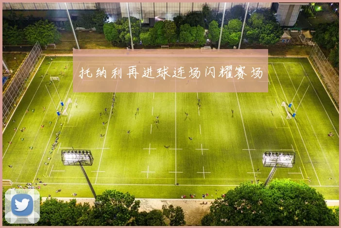 托纳利再进球连场闪耀赛场
