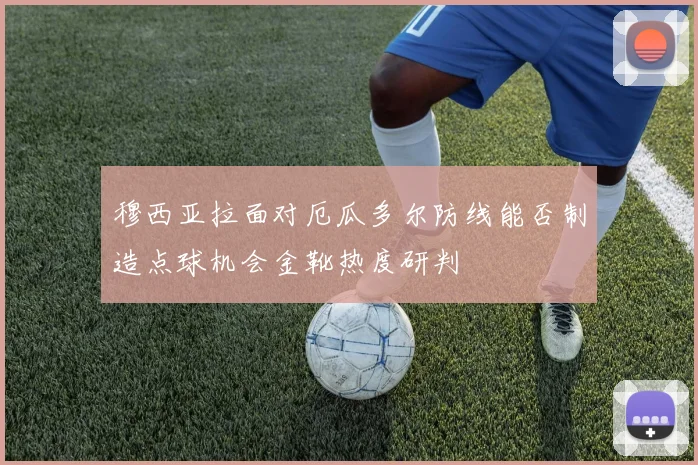 穆西亚拉面对厄瓜多尔防线能否制造点球机会金靴热度研判