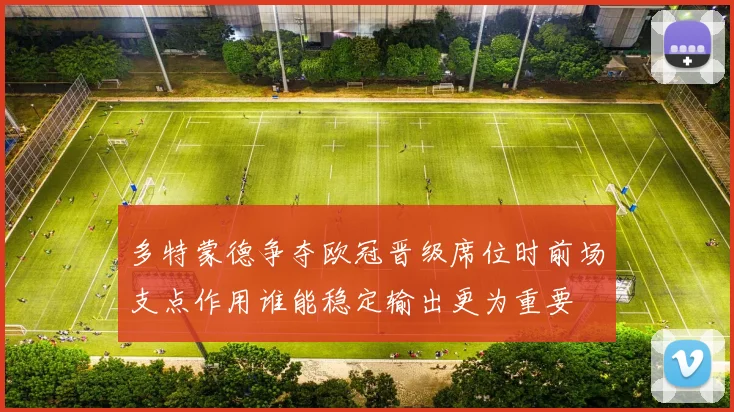 多特蒙德争夺欧冠晋级席位时前场支点作用谁能稳定输出更为重要