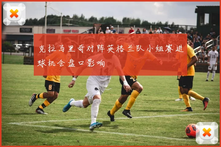 克拉马里奇对阵英格兰队小组赛进球机会盘口影响