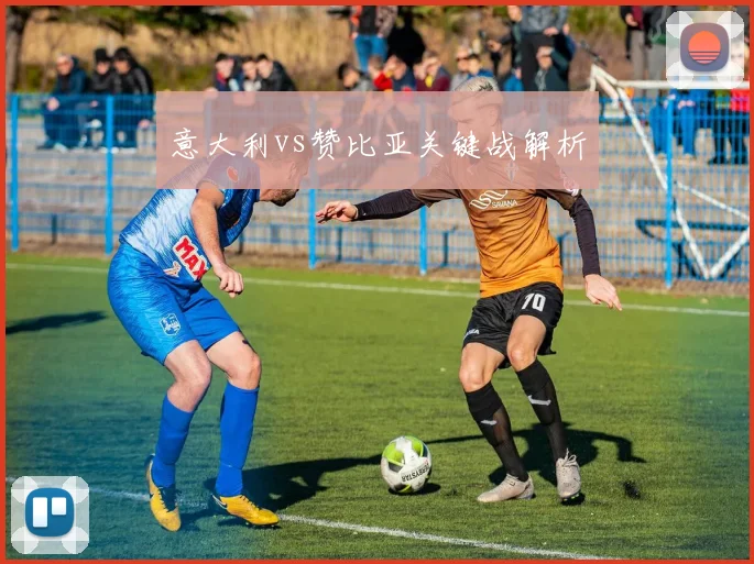 意大利vs赞比亚关键战解析