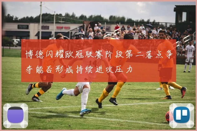 博德闪耀欧冠联赛阶段第二落点争夺能否形成持续进攻压力