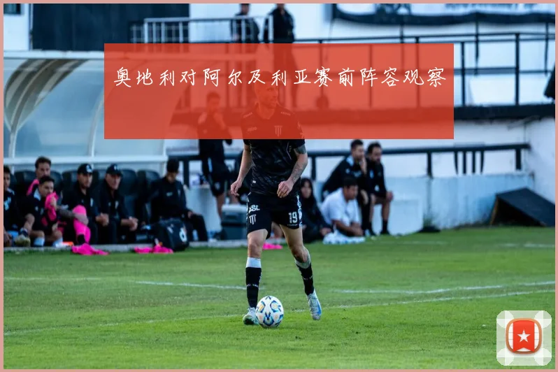 奥地利对阿尔及利亚赛前阵容观察