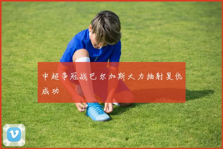 中超争冠战巴尔加斯大力抽射复仇成功