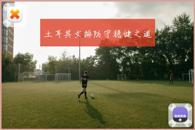 土耳其女排防守稳健之道
