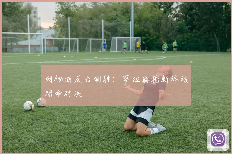 利物浦反击制胜：萨拉赫抢断终结宿命对决
