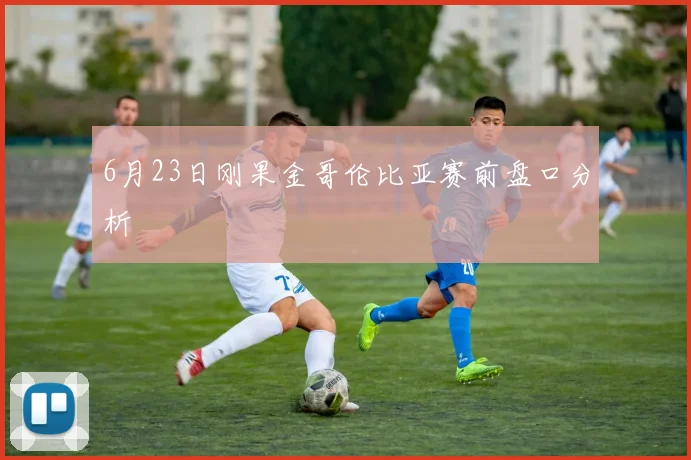 6月23日刚果金哥伦比亚赛前盘口分析