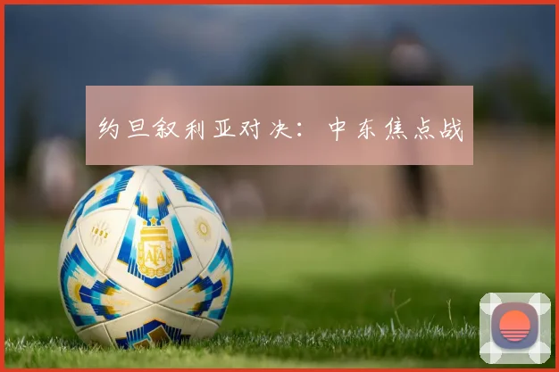 约旦叙利亚对决：中东焦点战