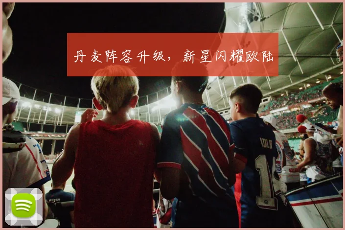 丹麦阵容升级，新星闪耀欧陆