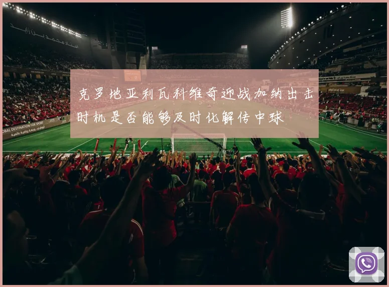 克罗地亚利瓦科维奇迎战加纳出击时机是否能够及时化解传中球
