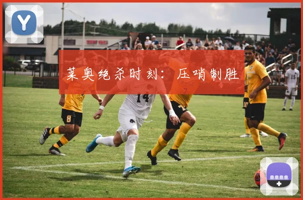 莱奥绝杀时刻：压哨制胜