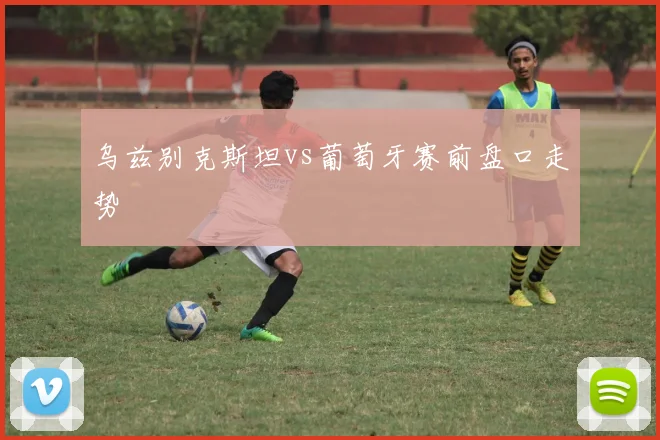 乌兹别克斯坦vs葡萄牙赛前盘口走势