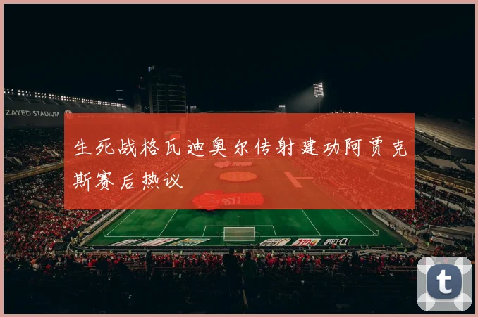 生死战格瓦迪奥尔传射建功阿贾克斯赛后热议