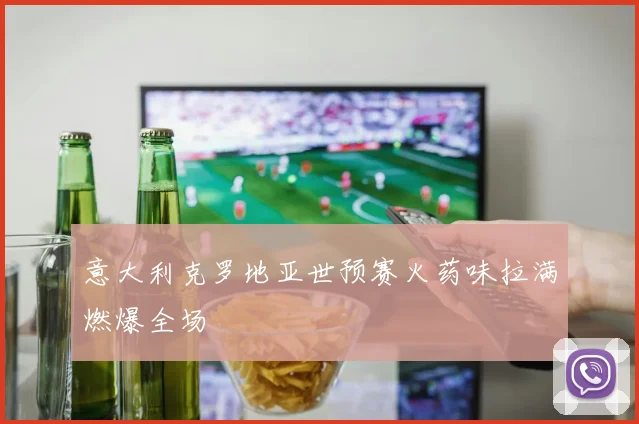 意大利克罗地亚世预赛火药味拉满燃爆全场