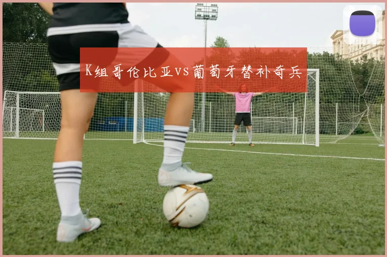 K组哥伦比亚vs葡萄牙替补奇兵