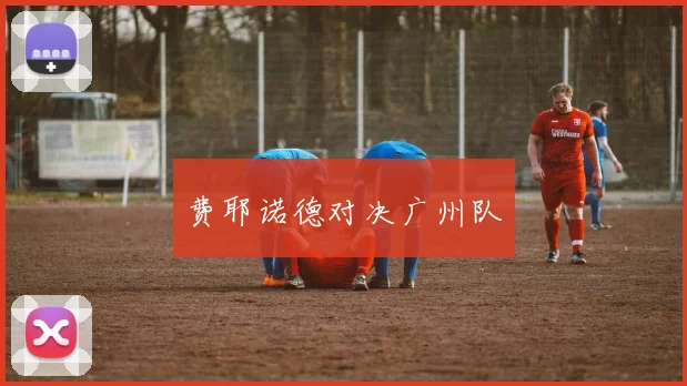 费耶诺德对决广州队