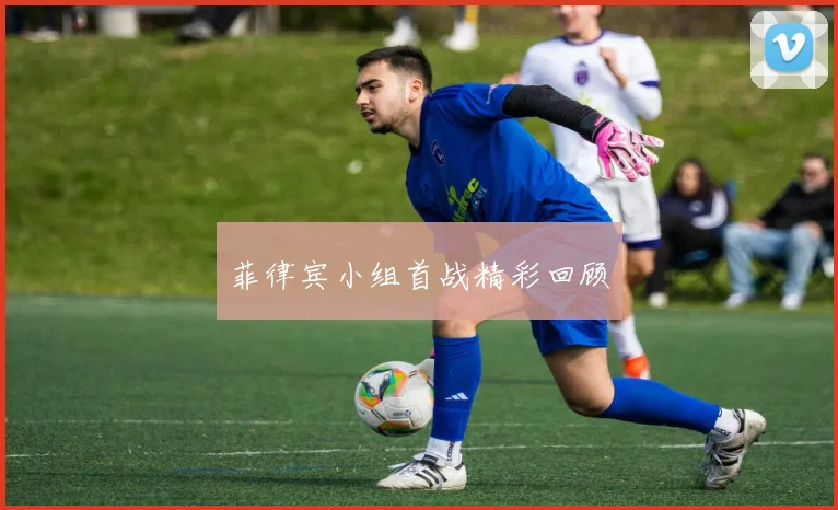 菲律宾小组首战精彩回顾