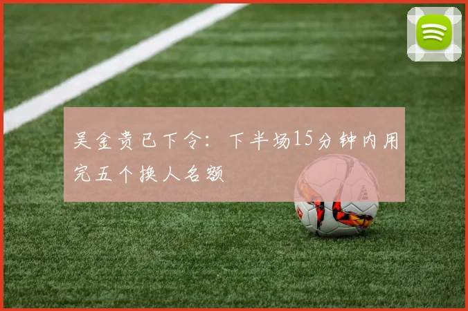 吴金贵已下令：下半场15分钟内用完五个换人名额