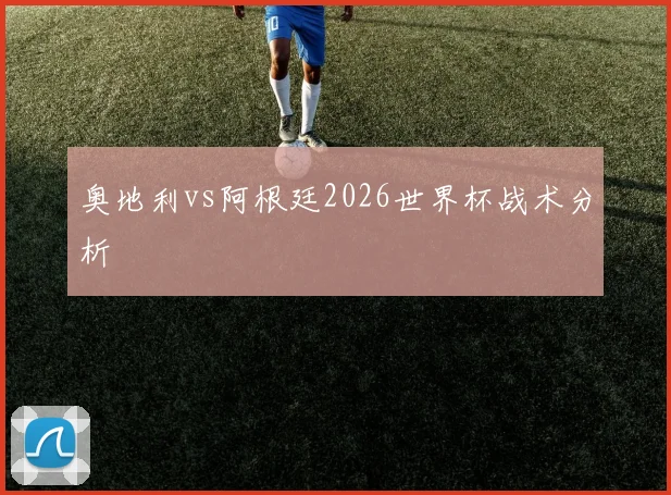 奥地利vs阿根廷2026世界杯战术分析