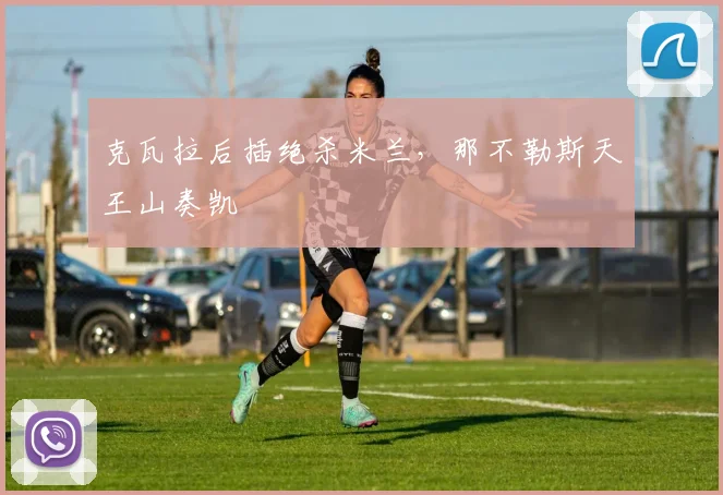 克瓦拉后插绝杀米兰,那不勒斯天王山奏凯