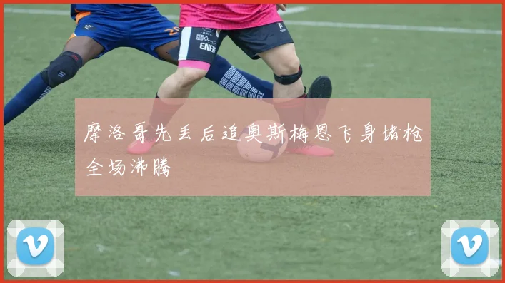 摩洛哥先丢后追奥斯梅恩飞身堵枪全场沸腾