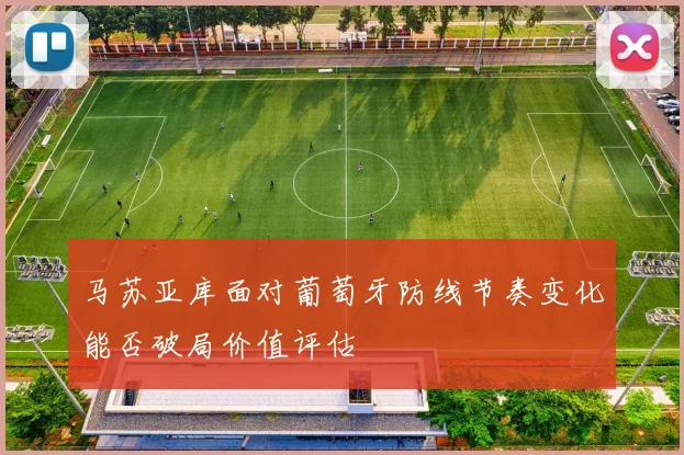 马苏亚库面对葡萄牙防线节奏变化能否破局价值评估