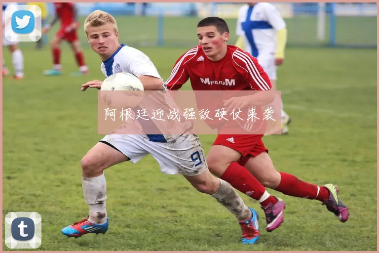 阿根廷迎战强敌硬仗来袭