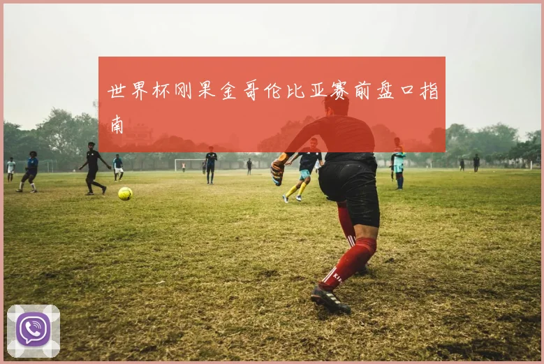 世界杯刚果金哥伦比亚赛前盘口指南