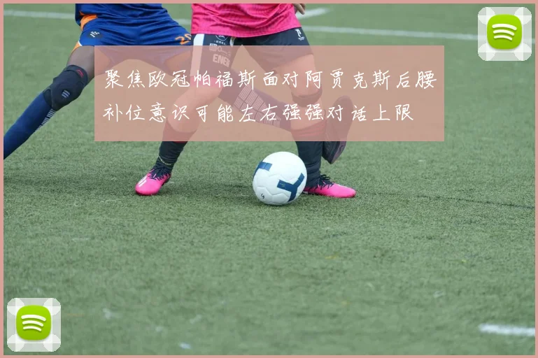 聚焦欧冠帕福斯面对阿贾克斯后腰补位意识可能左右强强对话上限