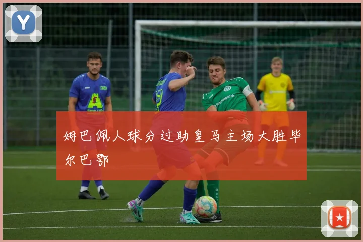 姆巴佩人球分过助皇马主场大胜毕尔巴鄂