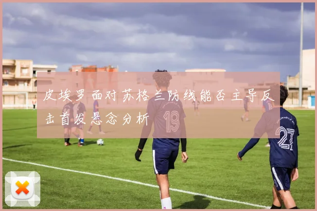 皮埃罗面对苏格兰防线能否主导反击首发悬念分析