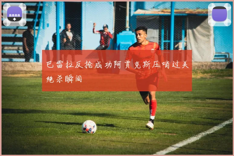 巴雷拉反抢成功阿贾克斯压哨过关绝杀瞬间