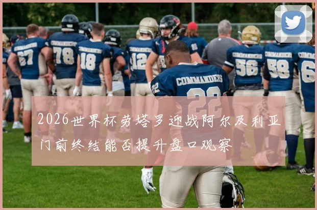 2026世界杯劳塔罗迎战阿尔及利亚门前终结能否提升盘口观察
