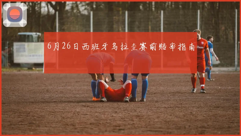 6月26日西班牙乌拉圭赛前赔率指南