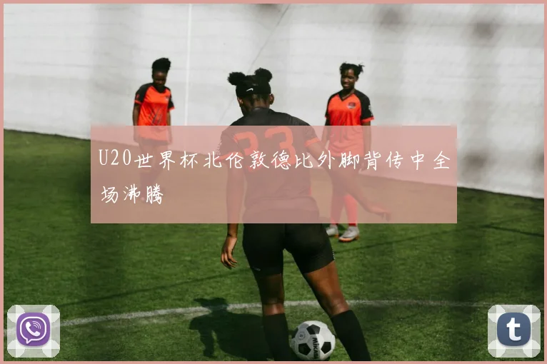 U20世界杯北伦敦德比外脚背传中全场沸腾