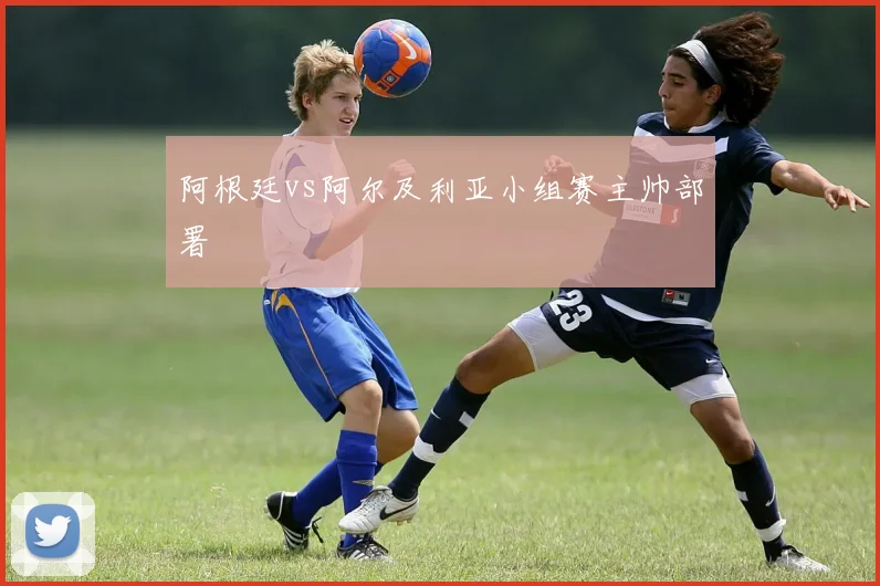 阿根廷vs阿尔及利亚小组赛主帅部署