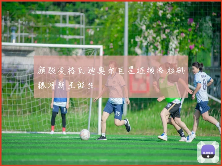 颜骏凌格瓦迪奥尔巨星连线洛杉矶银河新王诞生