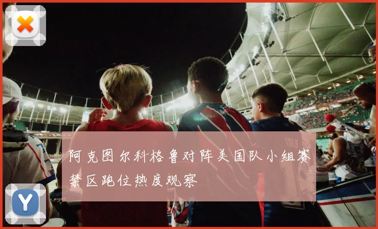 阿克图尔科格鲁对阵美国队小组赛禁区跑位热度观察